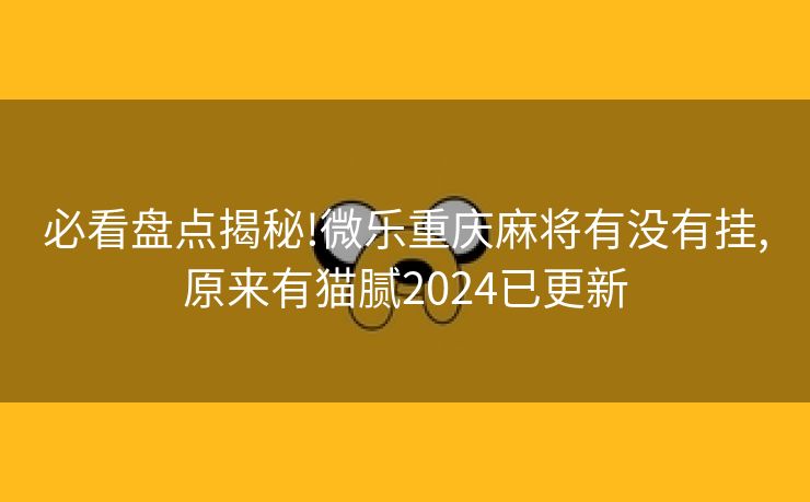 必看盘点揭秘!微乐重庆麻将有没有挂,原来有猫腻2024已更新