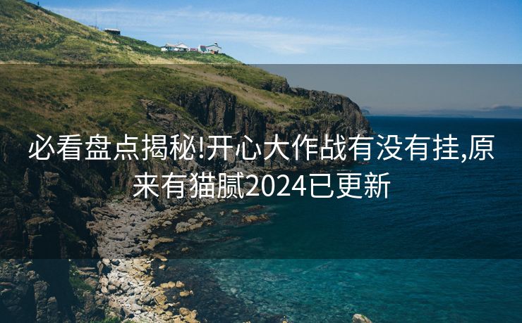 必看盘点揭秘!开心大作战有没有挂,原来有猫腻2024已更新