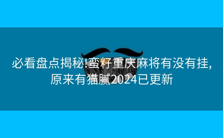 必看盘点揭秘!蛮籽重庆麻将有没有挂,原来有猫腻2024已更新