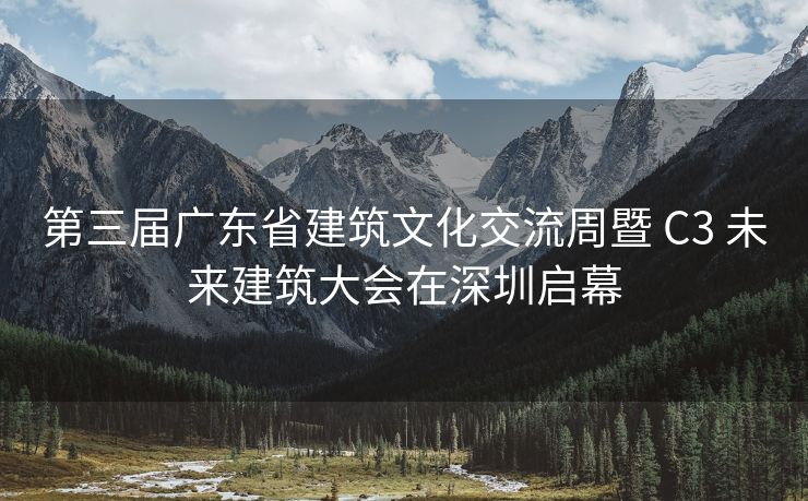 第三届广东省建筑文化交流周暨 C3 未来建筑大会在深圳启幕