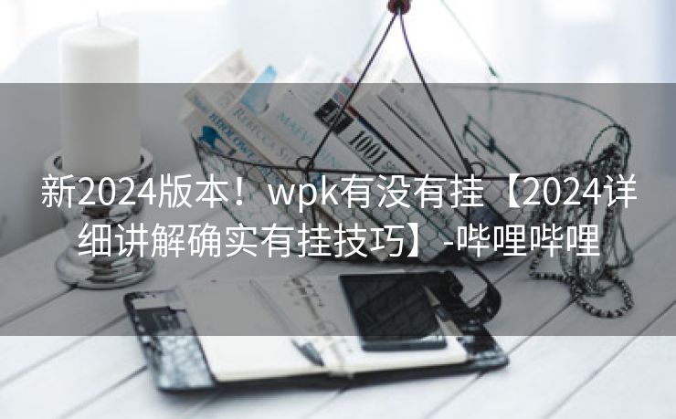 新2024版本！wpk有没有挂【2024详细讲解确实有挂技巧】-哔哩哔哩