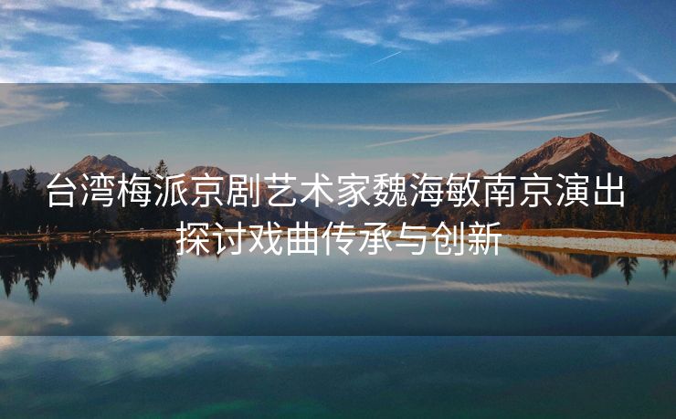 台湾梅派京剧艺术家魏海敏南京演出 探讨戏曲传承与创新