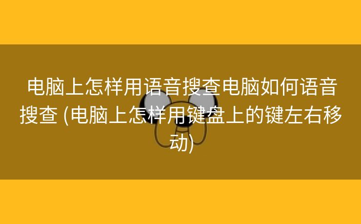 电脑上怎样用语音搜查电脑如何语音搜查 (电脑上怎样用键盘上的键左右移动)