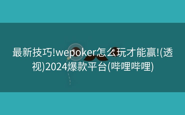 最新技巧!wepoker怎么玩才能赢!(透视)2024爆款平台(哔哩哔哩)