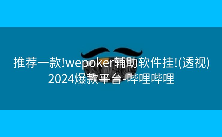推荐一款!wepoker辅助软件挂!(透视)2024爆款平台-哔哩哔哩 推荐一款!wepoker辅助软件挂!(透视)2024爆款平台-哔哩哔哩
