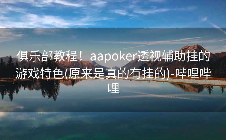 俱乐部教程！aapoker透视辅助挂的游戏特色(原来是真的有挂的)-哔哩哔哩