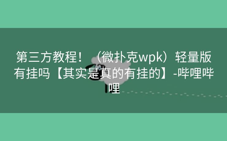 第三方教程！（微扑克wpk）轻量版有挂吗【其实是真的有挂的】-哔哩哔哩