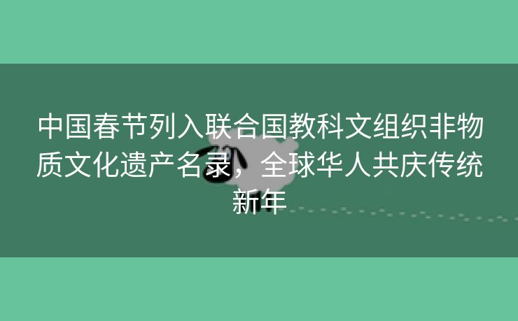 中国春节列入联合国教科文组织非物质文化遗产名录，全球华人共庆传统新年