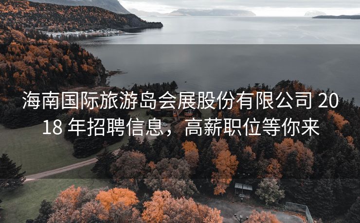 海南国际旅游岛会展股份有限公司 2018 年招聘信息，高薪职位等你来