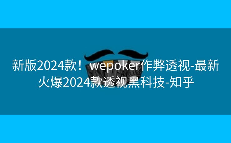 新版2024款！wepoker作弊透视-最新火爆2024款透视黑科技-知乎