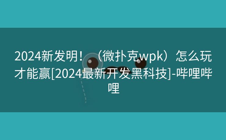 2024新发明！（微扑克wpk）怎么玩才能赢[2024最新开发黑科技]-哔哩哔哩