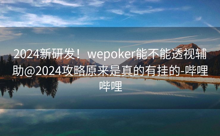 2024新研发！wepoker能不能透视辅助@2024攻略原来是真的有挂的-哔哩哔哩