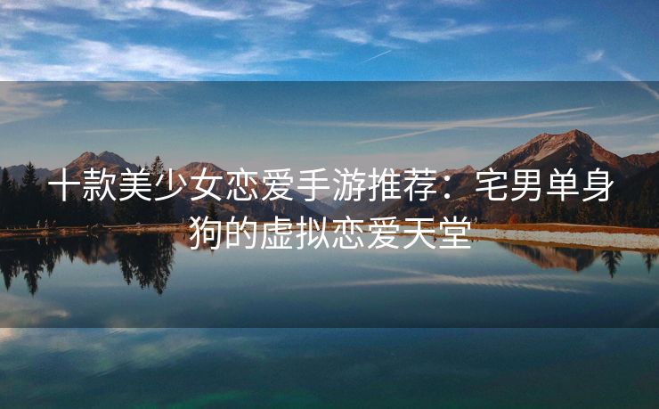 十款美少女恋爱手游推荐：宅男单身狗的虚拟恋爱天堂