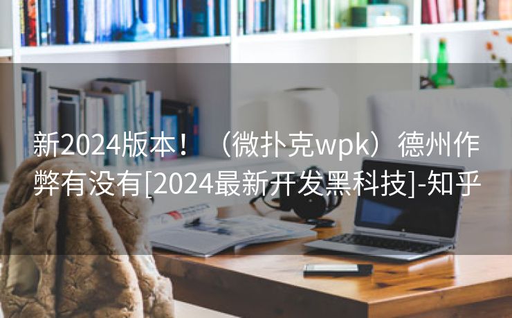 新2024版本！（微扑克wpk）德州作弊有没有[2024最新开发黑科技]-知乎