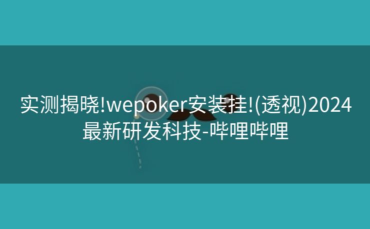 实测揭晓!wepoker安装挂!(透视)2024最新研发科技-哔哩哔哩 实测揭晓!wepoker安装挂!(透视)2024最新研发科技-哔哩哔哩