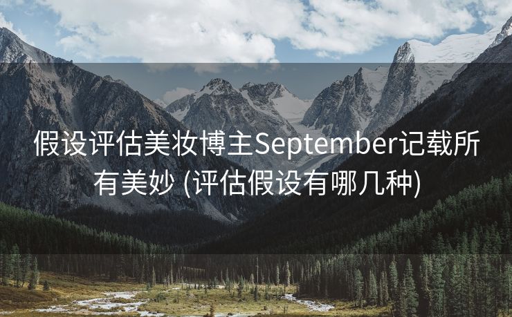 假设评估美妆博主September记载所有美妙 (评估假设有哪几种)