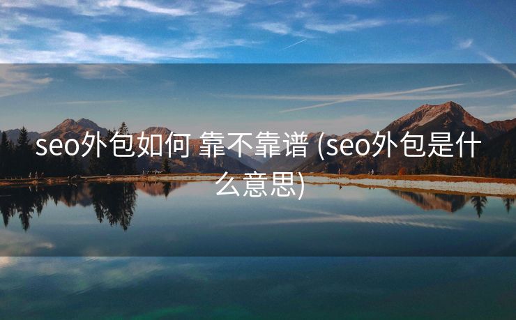 seo外包如何 靠不靠谱 (seo外包是什么意思)