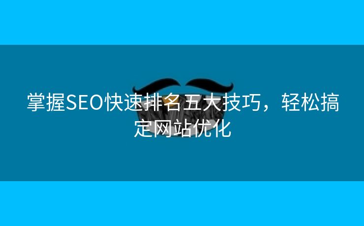 掌握SEO快速排名五大技巧，轻松搞定网站优化