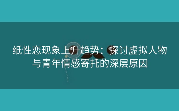 纸性恋现象上升趋势：探讨虚拟人物与青年情感寄托的深层原因