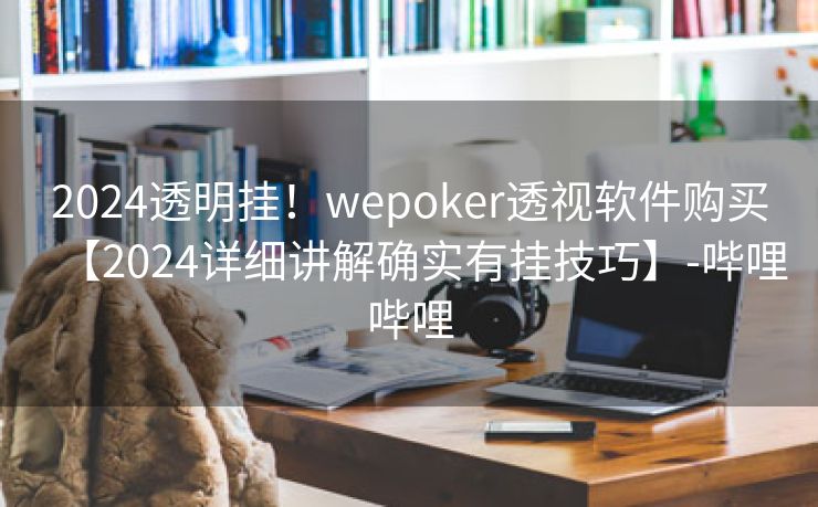 2024透明挂！wepoker透视软件购买【2024详细讲解确实有挂技巧】-哔哩哔哩