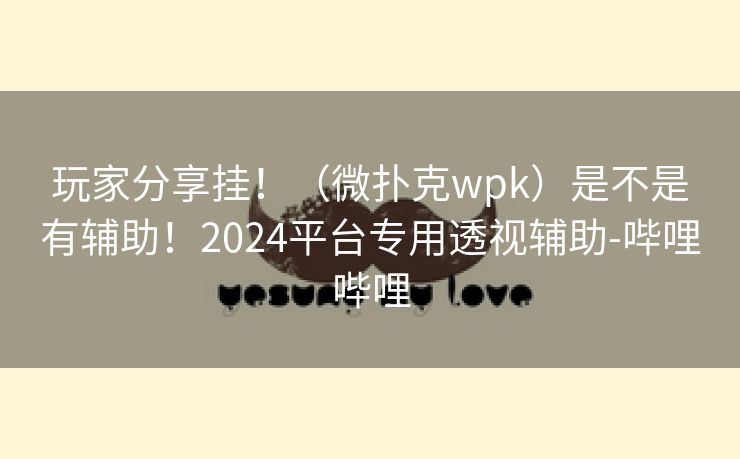 玩家分享挂!(微扑克wpk)是不是有辅助!2024平台专用透视辅助-哔哩哔哩 玩家分享挂!(微扑克wpk)是不是有辅助!2024平台专用透视辅助-哔哩哔哩