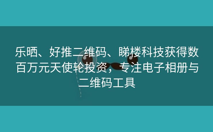 乐晒、好推二维码、睇楼科技获得数百万元天使轮投资，专注电子相册与二维码工具
