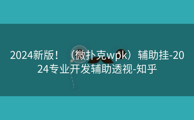 2024新版！（微扑克wpk）辅助挂-2024专业开发辅助透视-知乎