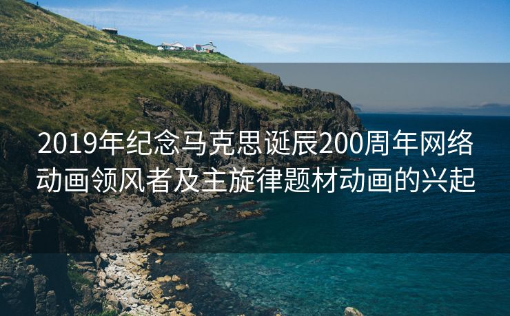 2019年纪念马克思诞辰200周年网络动画领风者及主旋律题材动画的兴起