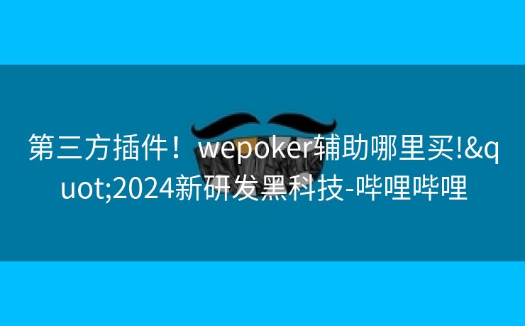 第三方插件!wepoker辅助哪里买!"2024新研发黑科技-哔哩哔哩 第三方插件!wepoker辅助哪里买!"2024新研发黑科技-哔哩哔哩