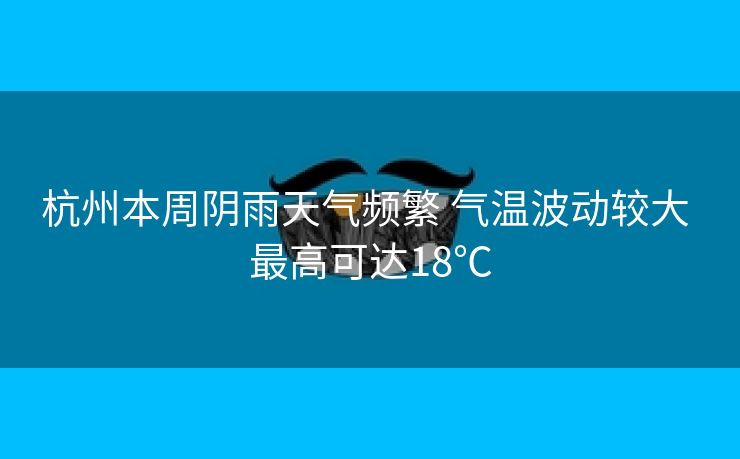 杭州本周阴雨天气频繁 气温波动较大 最高可达18℃