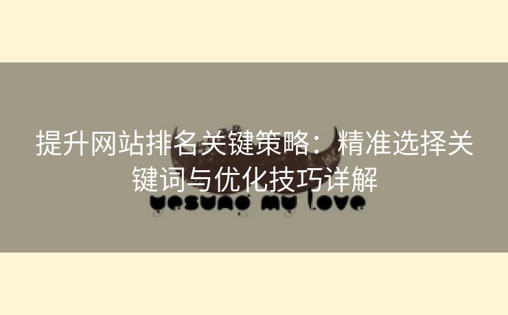 提升网站排名关键策略：精准选择关键词与优化技巧详解