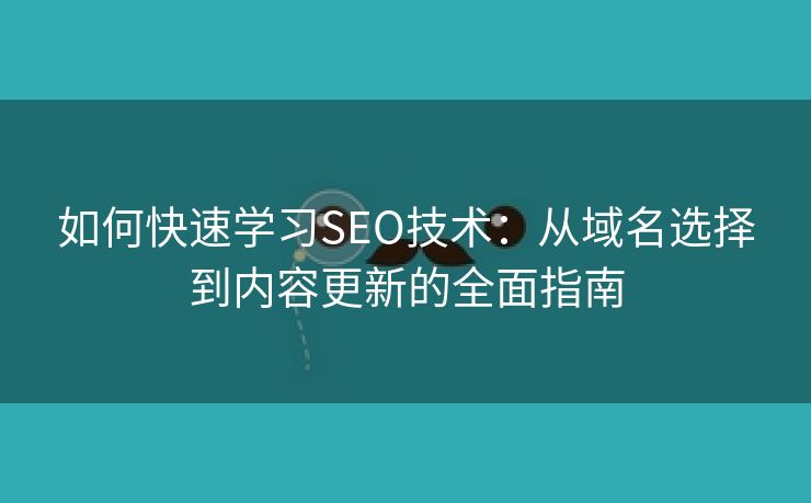如何快速学习SEO技术：从域名选择到内容更新的全面指南