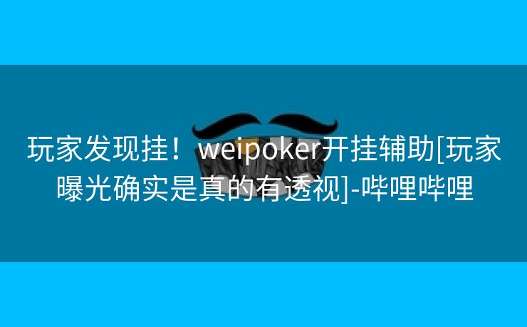 玩家发现挂！weipoker开挂辅助[玩家曝光确实是真的有透视]-哔哩哔哩