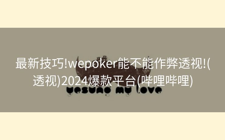 最新技巧!wepoker能不能作弊透视!(透视)2024爆款平台(哔哩哔哩)