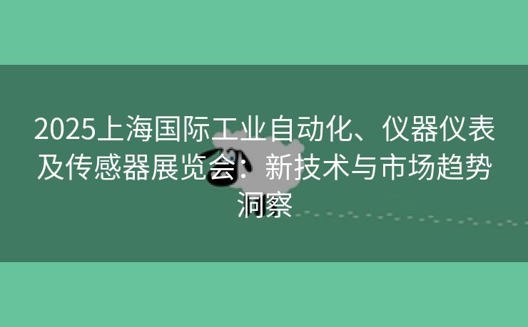 2025上海国际工业自动化、仪器仪表及传感器展览会：新技术与市场趋势洞察