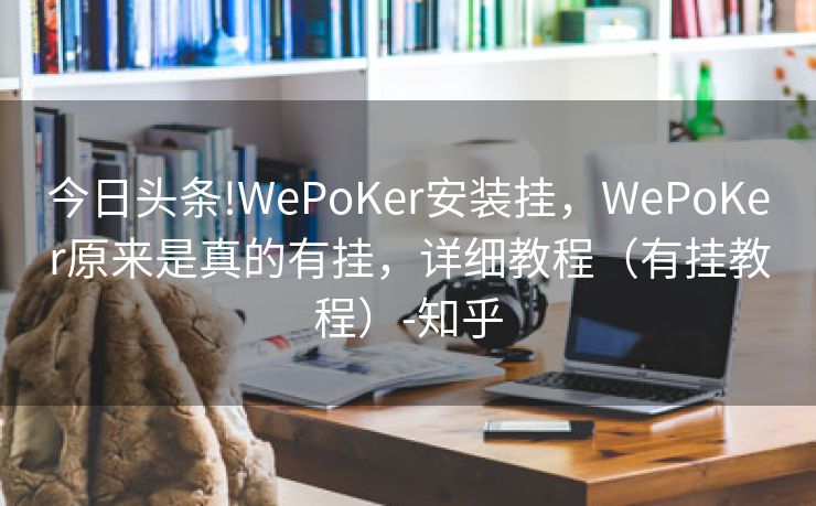 今日头条!WePoKer安装挂，WePoKer原来是真的有挂，详细教程（有挂教程）-知乎