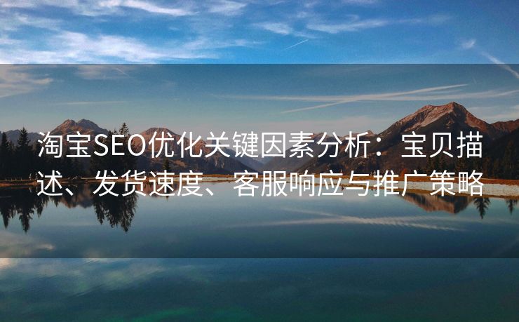 淘宝SEO优化关键因素分析：宝贝描述、发货速度、客服响应与推广策略