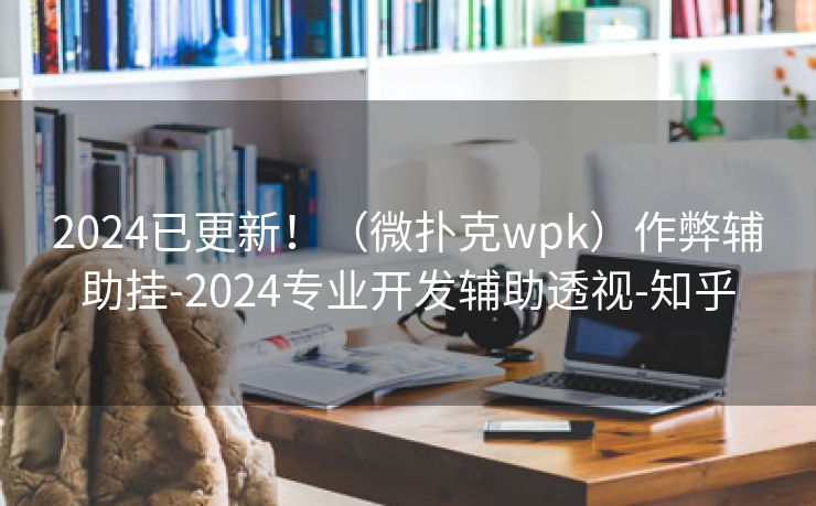 2024已更新！（微扑克wpk）作弊辅助挂-2024专业开发辅助透视-知乎