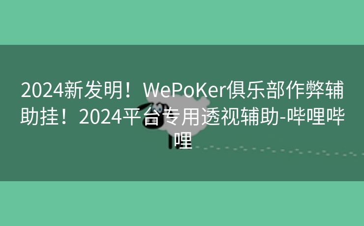 2024新发明！WePoKer俱乐部作弊辅助挂！2024平台专用透视辅助-哔哩哔哩