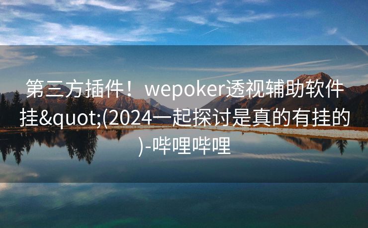 第三方插件!wepoker透视辅助软件挂"(2024一起探讨是真的有挂的)-哔哩哔哩 第三方插件!wepoker透视辅助软件挂"(2024一起探讨是真的有挂的)-哔哩哔哩
