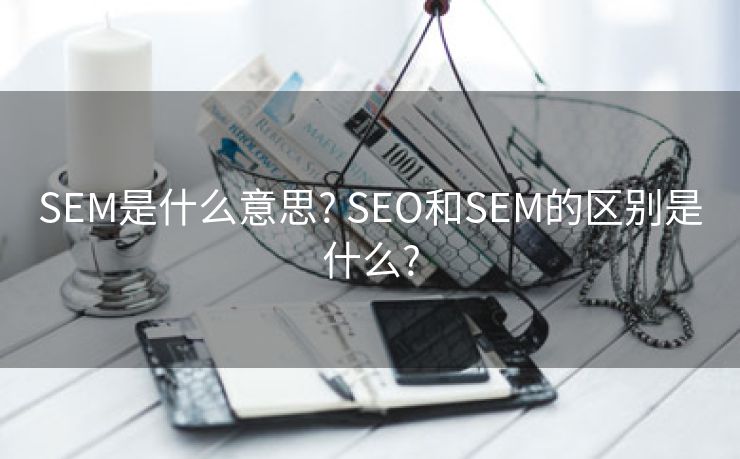 SEM是什么意思? SEO和SEM的区别是什么?