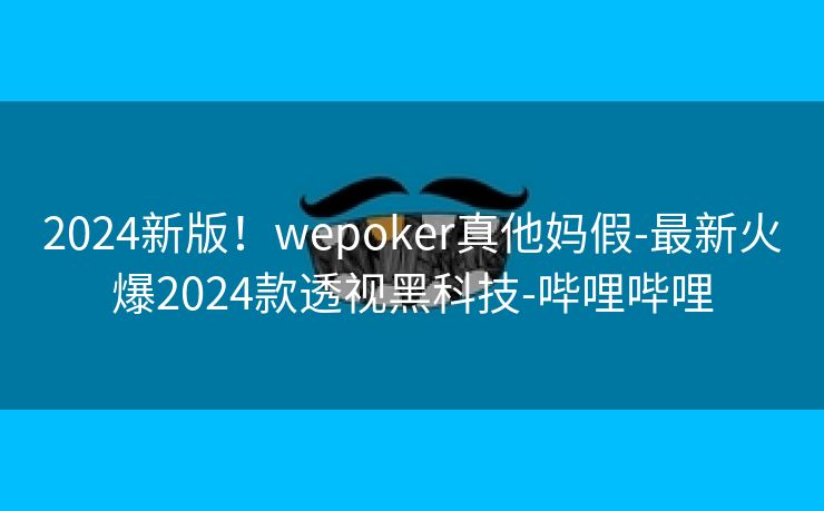 2024新版！wepoker真他妈假-最新火爆2024款透视黑科技-哔哩哔哩