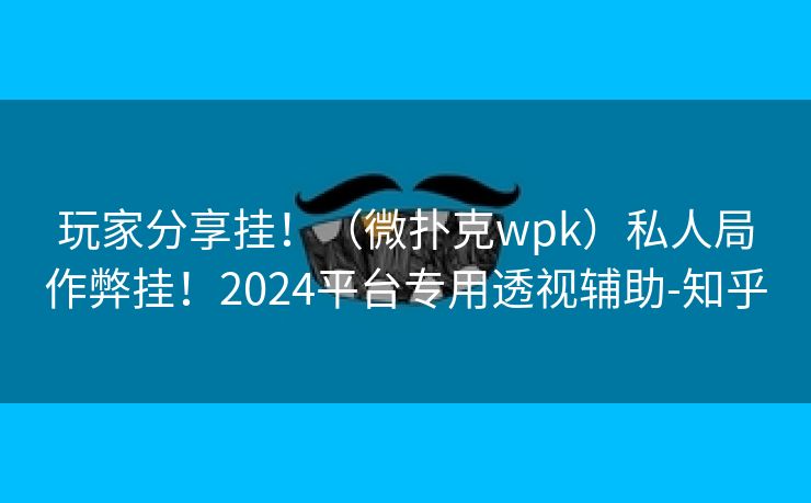 玩家分享挂！（微扑克wpk）私人局作弊挂！2024平台专用透视辅助-知乎