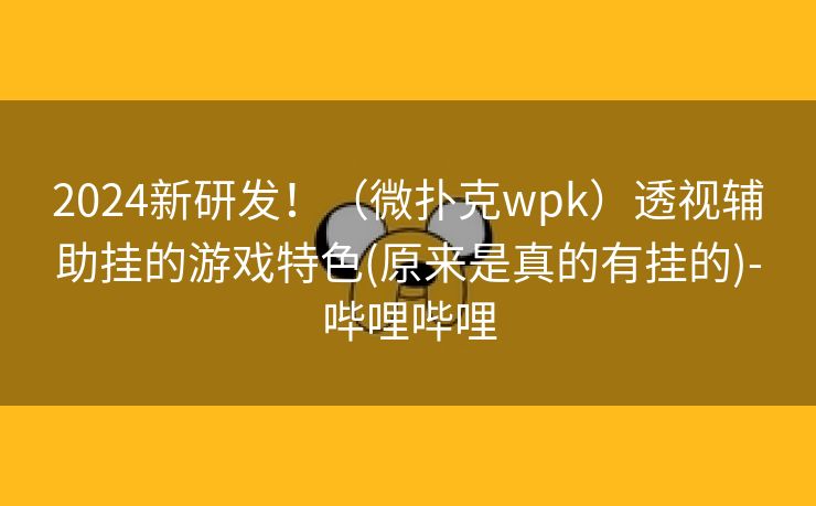 2024新研发！（微扑克wpk）透视辅助挂的游戏特色(原来是真的有挂的)-哔哩哔哩