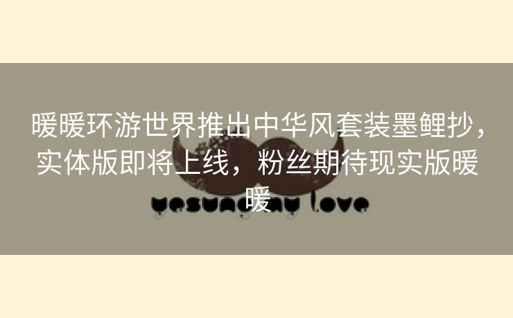 暖暖环游世界推出中华风套装墨鲤抄，实体版即将上线，粉丝期待现实版暖暖