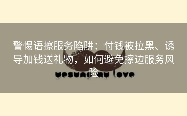 警惕语擦服务陷阱：付钱被拉黑、诱导加钱送礼物，如何避免擦边服务风险