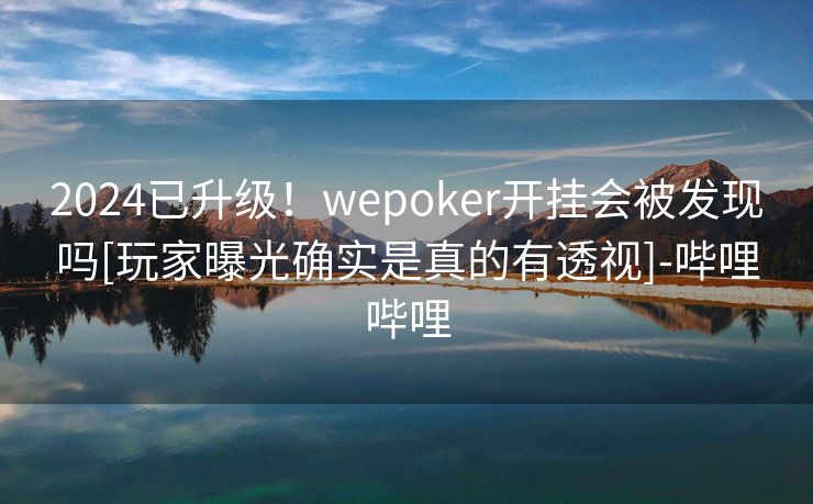 2024已升级！wepoker开挂会被发现吗[玩家曝光确实是真的有透视]-哔哩哔哩