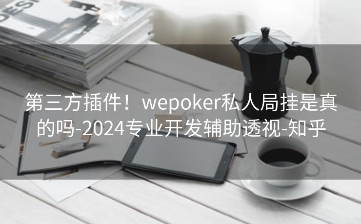 第三方插件！wepoker私人局挂是真的吗-2024专业开发辅助透视-知乎