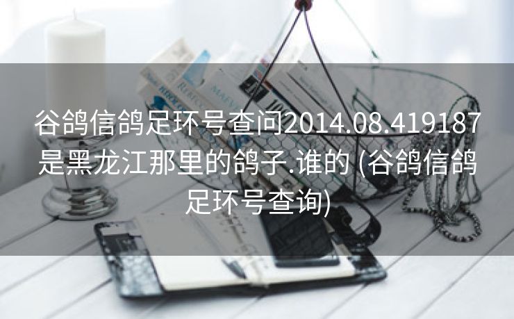 谷鸽信鸽足环号查问2014.08.419187是黑龙江那里的鸽子.谁的 (谷鸽信鸽足环号查询)