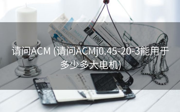 请问ACM (请问ACMj0.45-20-3能用于多少多大电机)